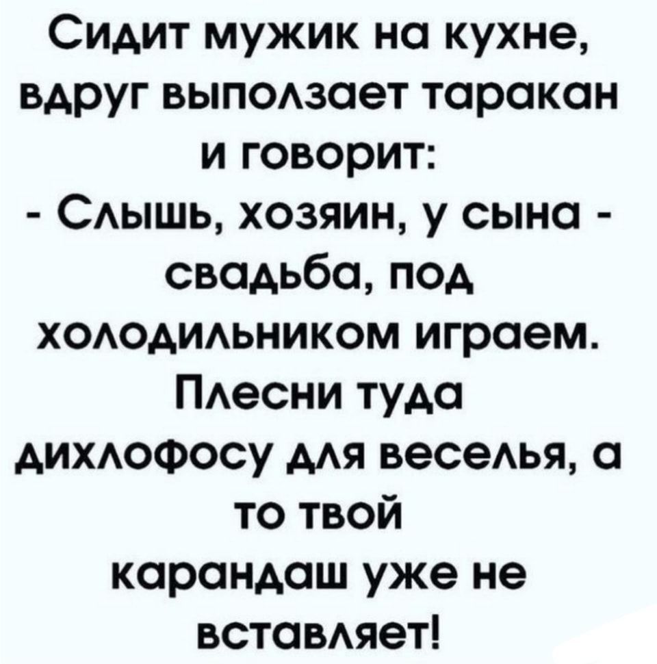 Сидит мужик на кухне вдруг выпомает таракан и говорит САЫШЬ хозяин у сына свадьба под хоодиьником играем ПАесни туда дихдофосу мя весеья а то твой карандаш уже не вставяет
