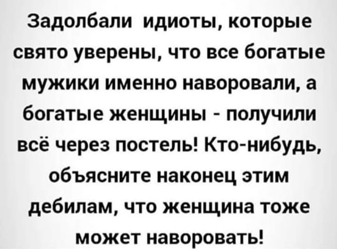 Задолбали идиоты которые свято уверены что все богатые мужики именно наворовали а богатые женщины получили всё через постель Ктонибудь объясните наконец этим дебипам что женщина тоже может наворовать