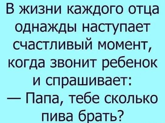 В жизни каждого отца однажды наступает счастливый момент когда звонит ребенок и спрашивает Папа тебе сколько пива брать