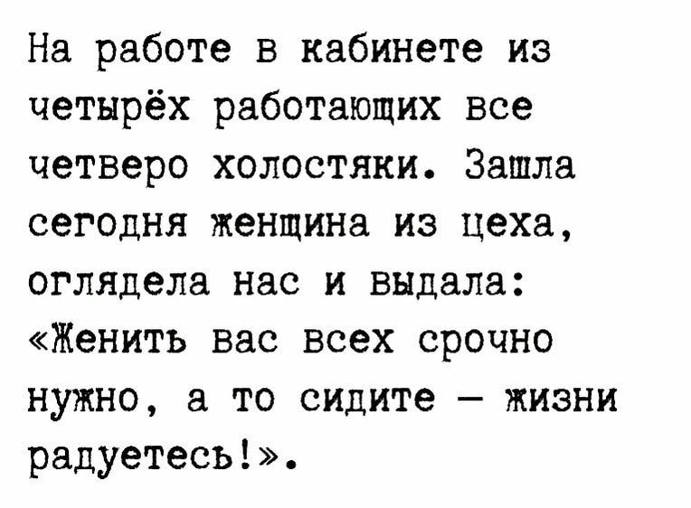 На работе в кабинете из четырёх работающих все четверо холостяки Зашла сегодня женщина из цеха оглядела нас и выдала Женить вас всех срочно нужно а то сидите жизни радуетесъ