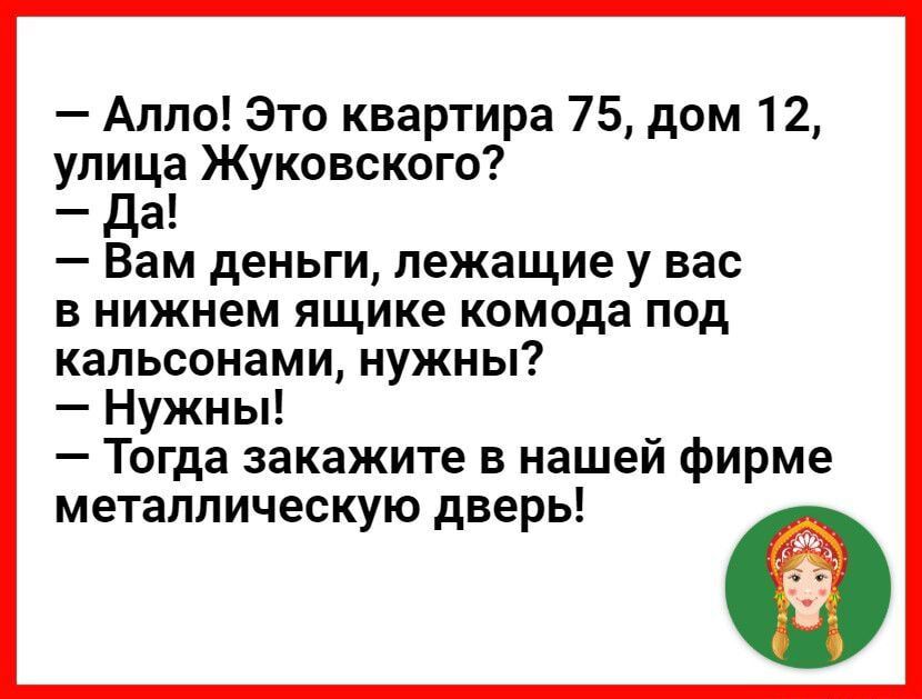 Алло Это квартира 75 дом 12 улица Жуковского Да Вам деньги лежащие у вас в нижнем ящике комода под капьсонами нужны Нужны Тогда закажите в нашей фирме металлическую дверь