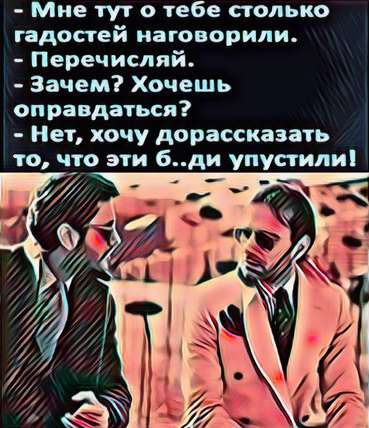 Мне тут о тебе столько гадостей иаговорили Перечиспяй Зачем Хочешь оправдаться Нет хочу дорассказать то что эти 6ди упустили