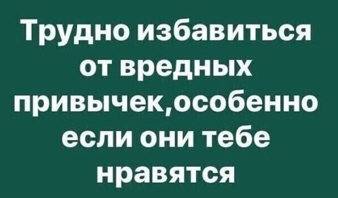 Трудно избавиться от вредных привычекособенно если они тебе нравятся