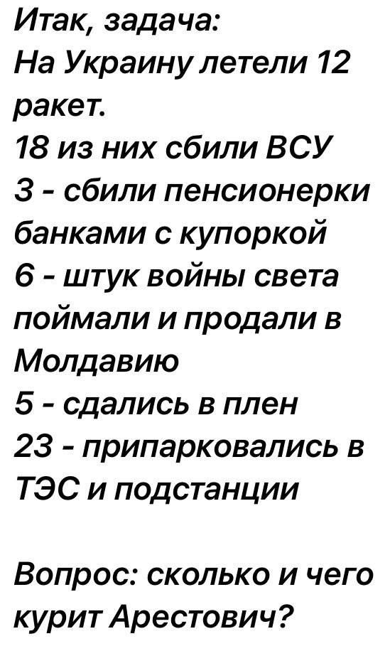 Итак задача На Украину летели 12 ракет 18 из них сбили ВСУ 3 сбили пенсионерки банками с купоркой 6 штук войны света поймали и продали в Молдавию 5 сдались в плен 23 припарковались в ТЭС и подстанции Вопрос сколько и чего курит Арестович