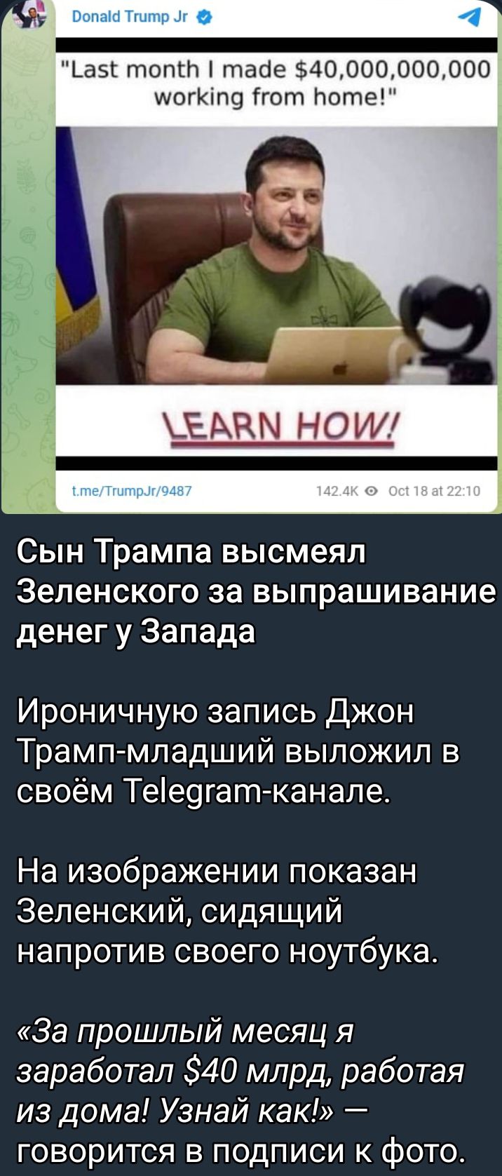 _ аэг топит табе 4000 000000 щогкіпо Ггот лоте а мамам но Сын Трампа высмеял Зеленского за выпрашивание денег у Запада Ироничную запись Джон Трамп младший выложил в своём Тее9гат канапе На изображении показан Зеленский сидящий напротив своего ноутбука За прошлый месяц я заработал 40 млрд работая из дома Узнай как говорится в подписи к фото
