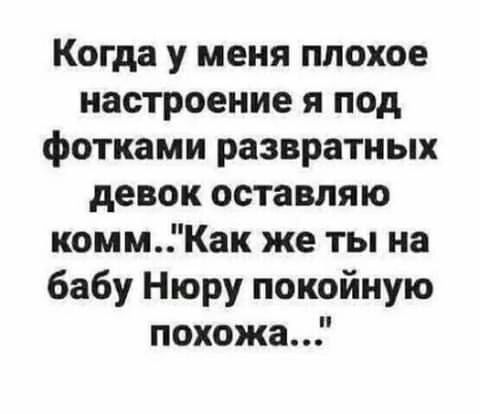 Когда у меня плохое настроение я под фотками развратных девок оставляю коммКак же ты на бабу Нюру покойную похожа