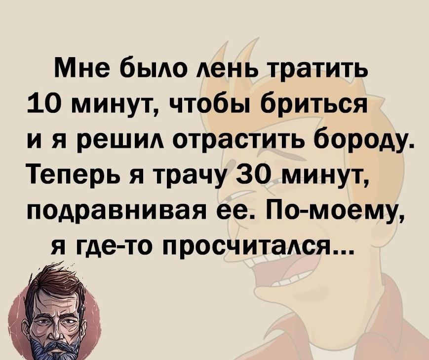 Мне бьмо Аень тратить 10 минут чтобы бриться и я решил отрастить бороду Теперь я трачу 30 минут подравнивая ее По моему я где то просчитался