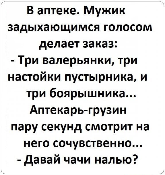 В аптеке Мужик задыхающимся голосом делает заказ Три валерьянки три настойки пустырника и три боярышника Аптекарь грузин пару секунд смотрит на него сочувственно давай чачи налью