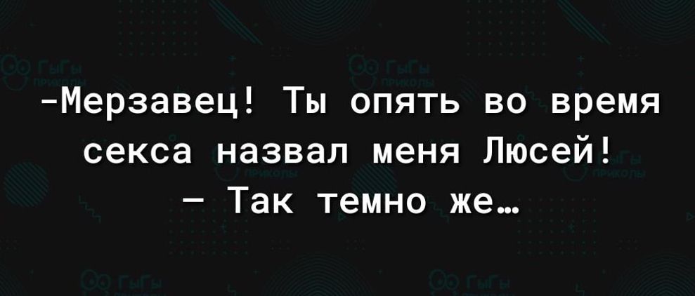 Мерзавец Ты опять во время секса назвал меня Люсей Так темно же