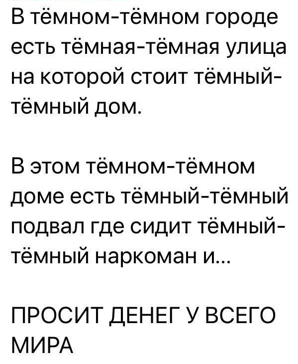 В тёмномтёмном городе есть тёмнаятёмная улица на которой стоит тёмный тёмный дом В этом тёмном тёмном доме есть тёмный тёмный подвал где сидит тёмный тёмный наркоман и ПРОСИТ ДЕНЕГ У ВСЕГО МИРА