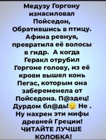 Медузу Горгону изнасиловал Пойседон Обратившись в птицу Афина ревнуя превратила её волосы в гидр А когда Геракл отрубил горгоне голову из её крови вышел конь Пегас которым она забеременела от Пойседона Нздец дурдом 6лдь Не Ну нахрен эти мифы древней Греции ЧИТАЙТЕ ЛУЧШЕ КОЛОБКА