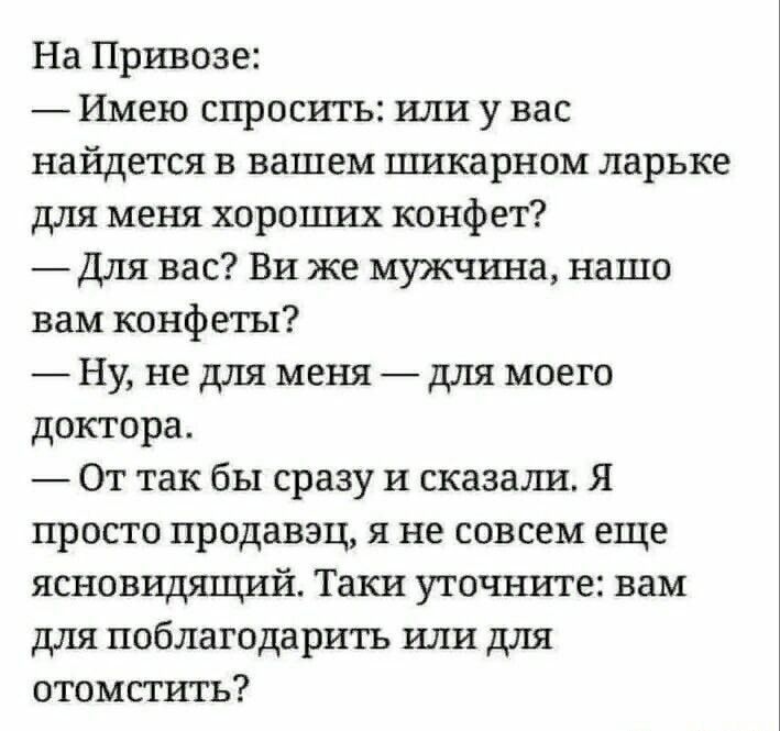 На Привоза Имею спросить или у вас найдется в вашем шикарном ларьке для меня хороших конфет Для вас Ви же мужчина нашо вам конфеты _ Ну не для меня _ для моего доктора От так бы сразу и сказали Я просто продавзц я не совсем еще ясновидящий Таки уточните вам для поблагодарить или для отомстить