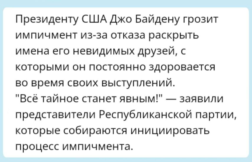 Президенту США Джо Байдену грозит импичмент из за отказа раскрыть имена его невидимых друзей с которыми он постоянно здоровается во время своих выступлений Всё тайное станет явным заявили представители Республиканской партии которые собираются инициировать процесс импичмента