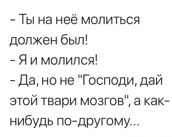 Ты на неё молиться должен был Я и молился Да но не Господи дай этой твари мозгов а как нибудь подругому
