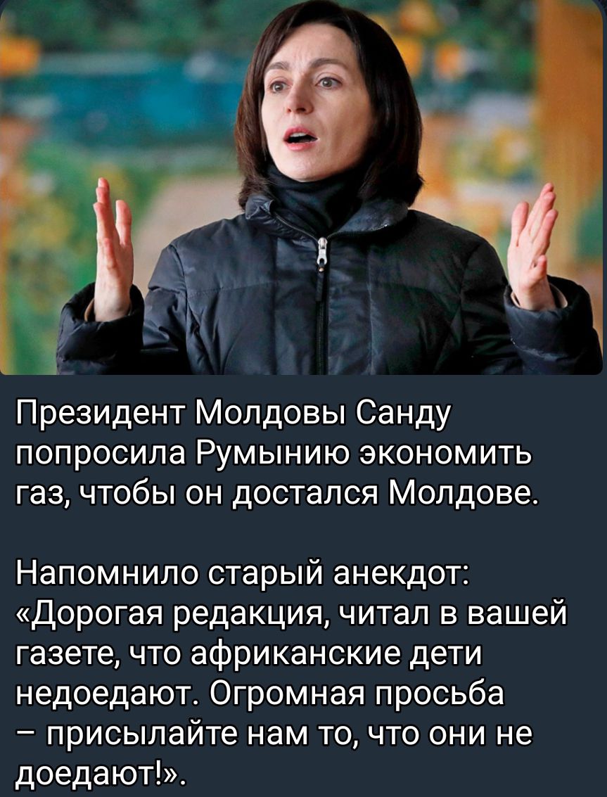 Президент Молдовы Санду ПОПРОСИЛЗ РУМЫНИЮ ЭКОНОМИТЬ газ чтобы он достался Молдове Напомнило старый анекдот Дорогая редакция читал в вашей газете что африканские дети надоедают Огромная просьба присылайте нам то что они не доедают