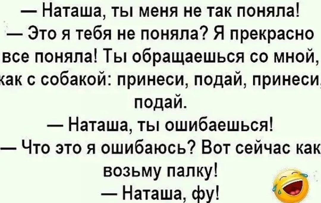 Наташа ты меня не так поняла Это я тебя не поняла Я прекрасно все поняла Ты обращаешься со мной аж с собакой принеси подай принеси подай Наташа ты ошибаешься Что это я ошибаюсь Вот сейчас как возьму папку Наташа фу