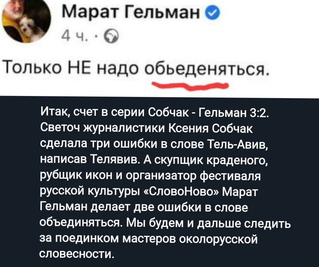 Марат Гельман 4 Только НЕ надо обьеденяться Итак счет в серии собчак Гельман 32 Светоч журналистики Ксении Собчак сделала три ошибки в слове Тель Авив написав Телявив А скупщик краденого рубщик икон и организатор фестиваля русской культуры СловпНово Марат Гельман делает две ошибки в слове объединяться Мы будем и дальше следить за поединком мастеров околорусской словесности