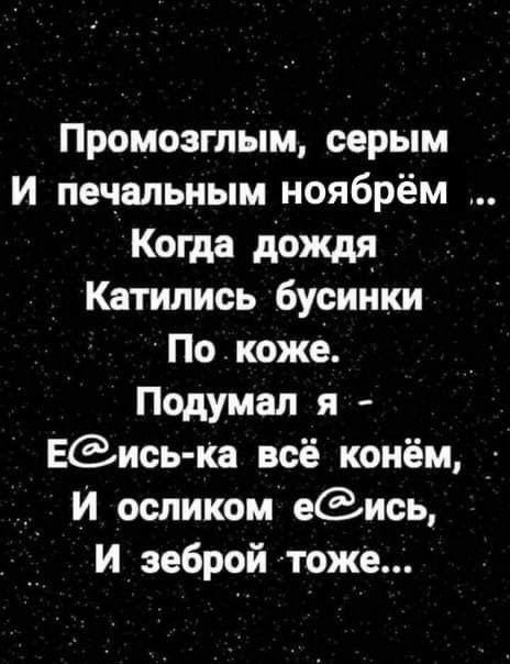 Промозгпым серым И печальным ноябрём Когда дождя Катились бусинки По кожё Подумал я Еись ка всё конём А и осликом еСЗись И зеброй чтоже
