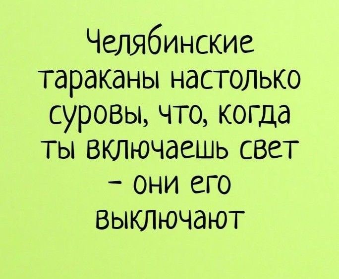 Челябинские тараканы настолько суровы что когда ты включаешь свет они его выключают