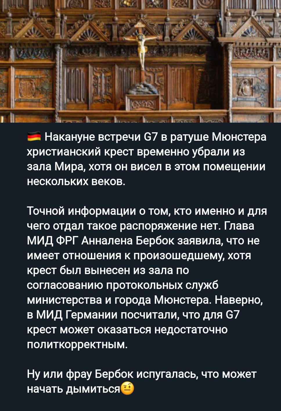 Ъ __ Накануне встречи 67 в ратуше Мюнстера христианский крест временно убрали из зала Мира хотя он висел в этом помещении нескольких веков Точной информации о том кто именно и для чего отдал такое распоряжение нет Глава мид ФРГ Анналена Бербок заявила что не имеет отношения произошедшему хотя крест был вынесен из зала по согласованию протокольных служб министерства и города Мюнстере Наверно в МИД 