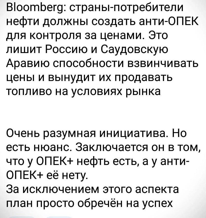 ВіоотЬего страны потребители нефти должны создать анти ОПЕК для контроля за ценами Это пишит Россию и Саудовскую Аравию способности взвинчивать цены и вынудит их продавать топливо на условиях рынка Очень разумная инициатива Но есть нюанс Заключается он в том что у 0ПЕК нефть есть а у анти 0ПЕК её нету За исключением этого аспекта план просто обречён на успех