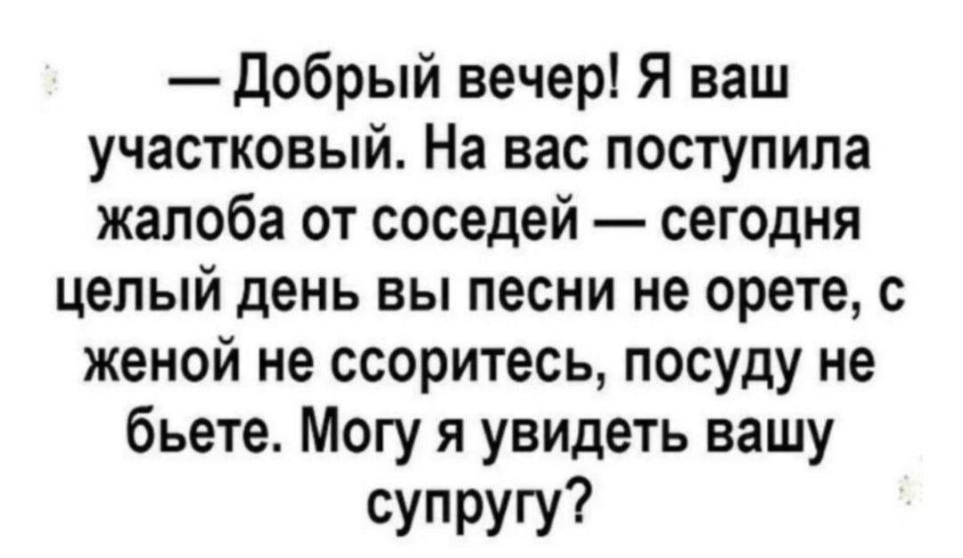 добрый вечер Я ваш участковый На вас поступила жалоба от соседей сегодня целый день вы песни не орете с женой не ссоритесь посуду не бьете Могу я увидеть вашу супругу