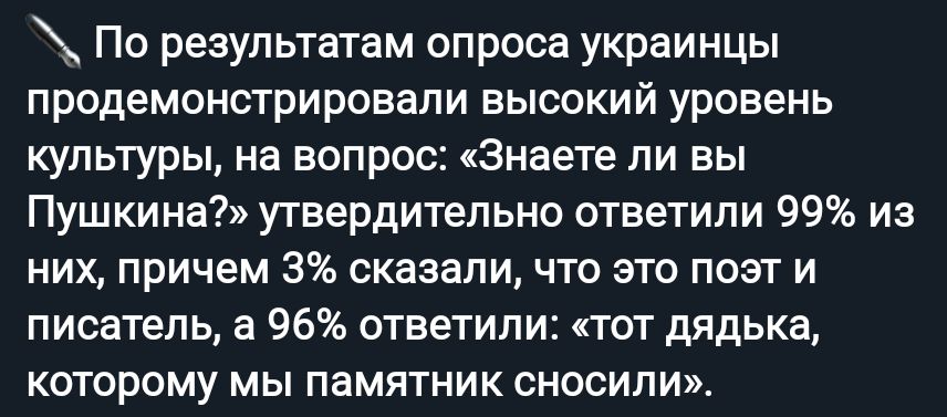 По результатам опроса украинцы продемонстрировапи высокий уровень культуры на вопрос Знаете ли вы Пушкина утвердительно ответили 99 из них причем 3 сказали что это поэт и писатель а 96 ответили тот дядька которому мы памятник вносили