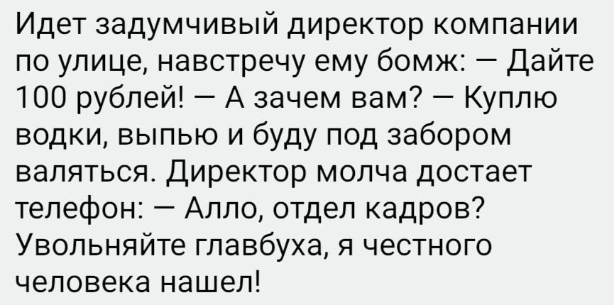 Идет задумчивый директор компании по улице навстречу ему бомж Дайте 100 рублей А зачем вам Куплю водки выпью и буду под забором валяться Директор молча достает телефон Алло отдел кадров Увольняйте главбуха я честного человека нашел