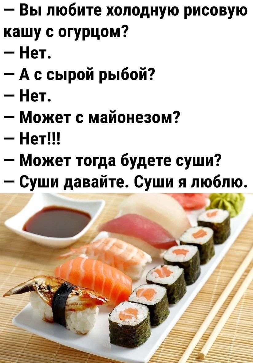 Вы любите холодную рисовую кашу с огурцом Нет А с сырой рыбой Нет Может с майонезом Нет Может тогда будете суши Суши давайте Суши я люблю