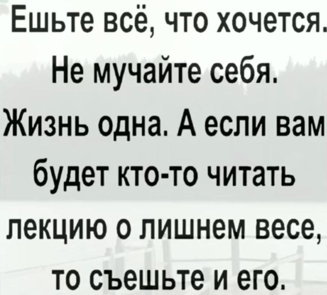 Ешьте всё что хочется Не мучайте себя Жизнь одна А если вам будет кто то читать лекцию о лишнем весе то съешьте и его