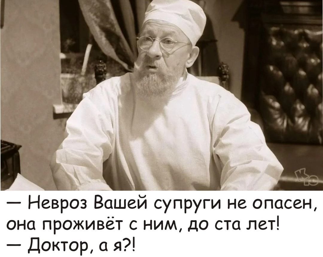 Х _ Невроз Вашей супруги не опасен она проживёт с ним до ста лет Доктор а я