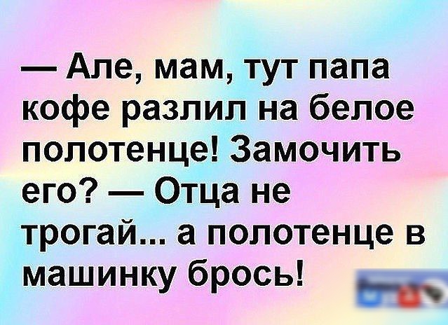 Але мам тут папа кофе разпил на белое полотенце Замочить его Отца не трогай а полотенце в машинку брось