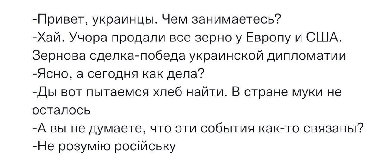 Привет украинцы Чем занимаетесь Хай Учора продали все зерно у Европу и США Зернсна сдвлкагпобеда украинской дипломатии ЯСНО 3 сегодня как дела ды вот пытаемся хлеб найти в стране Муки не осталось А вы не думаете что эти события как ю связаны Не розумію ро иську