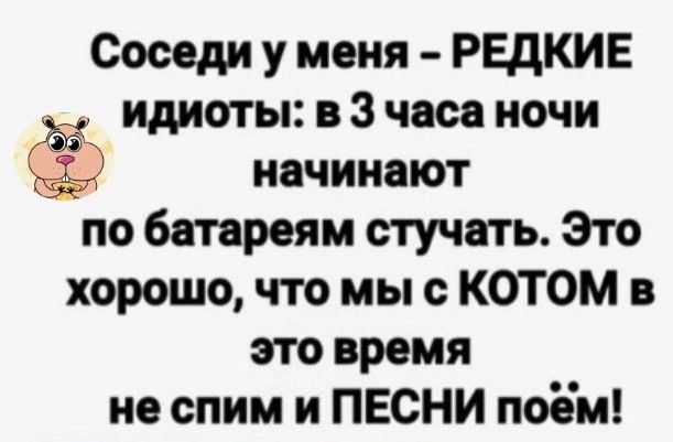 Соседи у меня РЕДКИЕ идиоты в 3 часа ночи начинают по батареям стучать Это хорошо что мы с КОТ ОМ это время не спим и ПЕСНИ поём