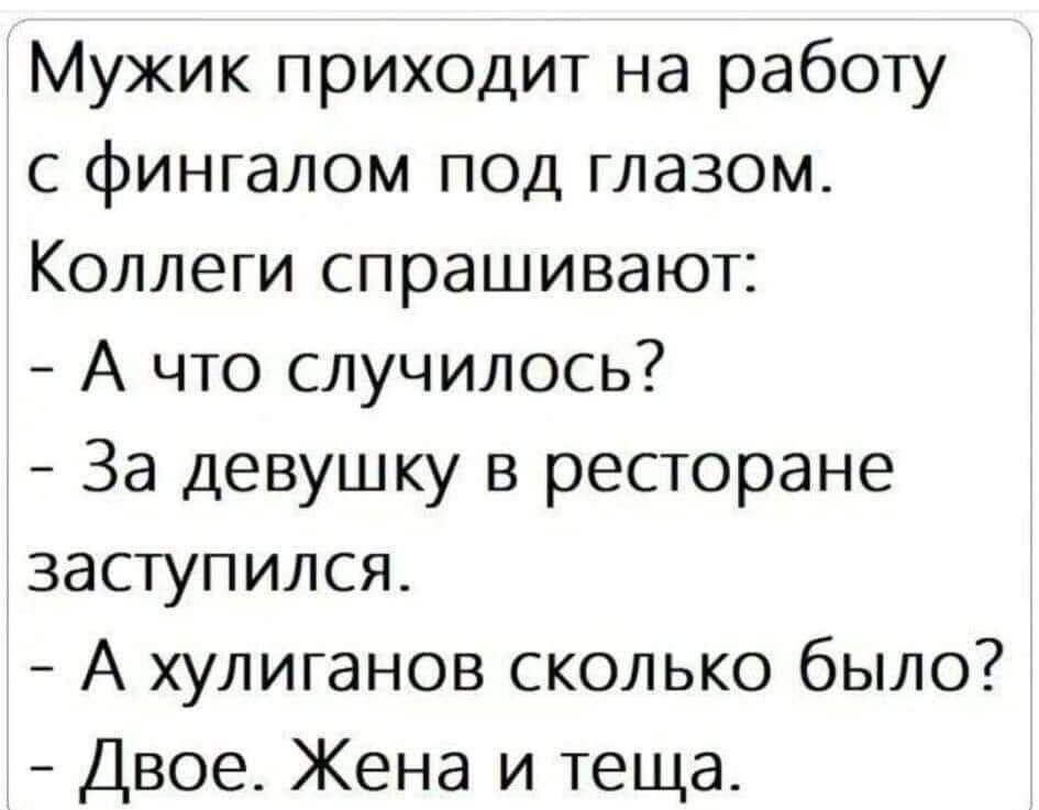 Мужик приходит на работу с фингалом под глазом Коллеги спрашивают А что случилось За девушку в ресторане заступился А хулиганов сколько было Двое Жена и теща