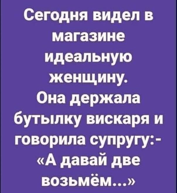 Сегодня видел в магазине идеальную женщину Она держала бутылку вискаря и говорила супругу А давай две возьмём