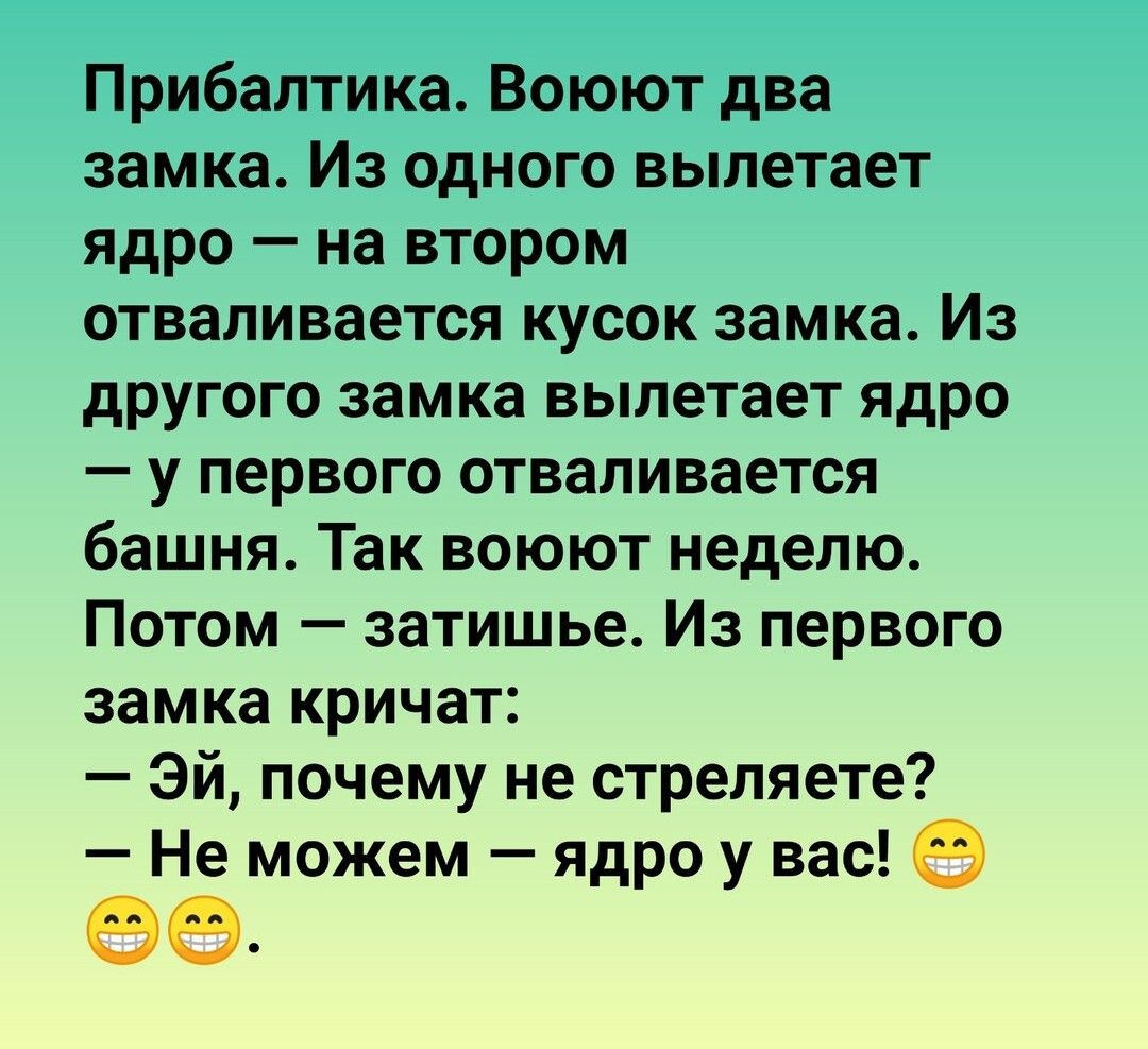 Прибалтика Воюют два замка Из одного вылетает ядро на втором отваливается кусок замка Из дрУГОГО замка вылетает ядро у первого отваливается башня Так воюют неделю Потом затишье Из первого замка кричат Эй почему не стреляете Не можем ядро у вас о 00