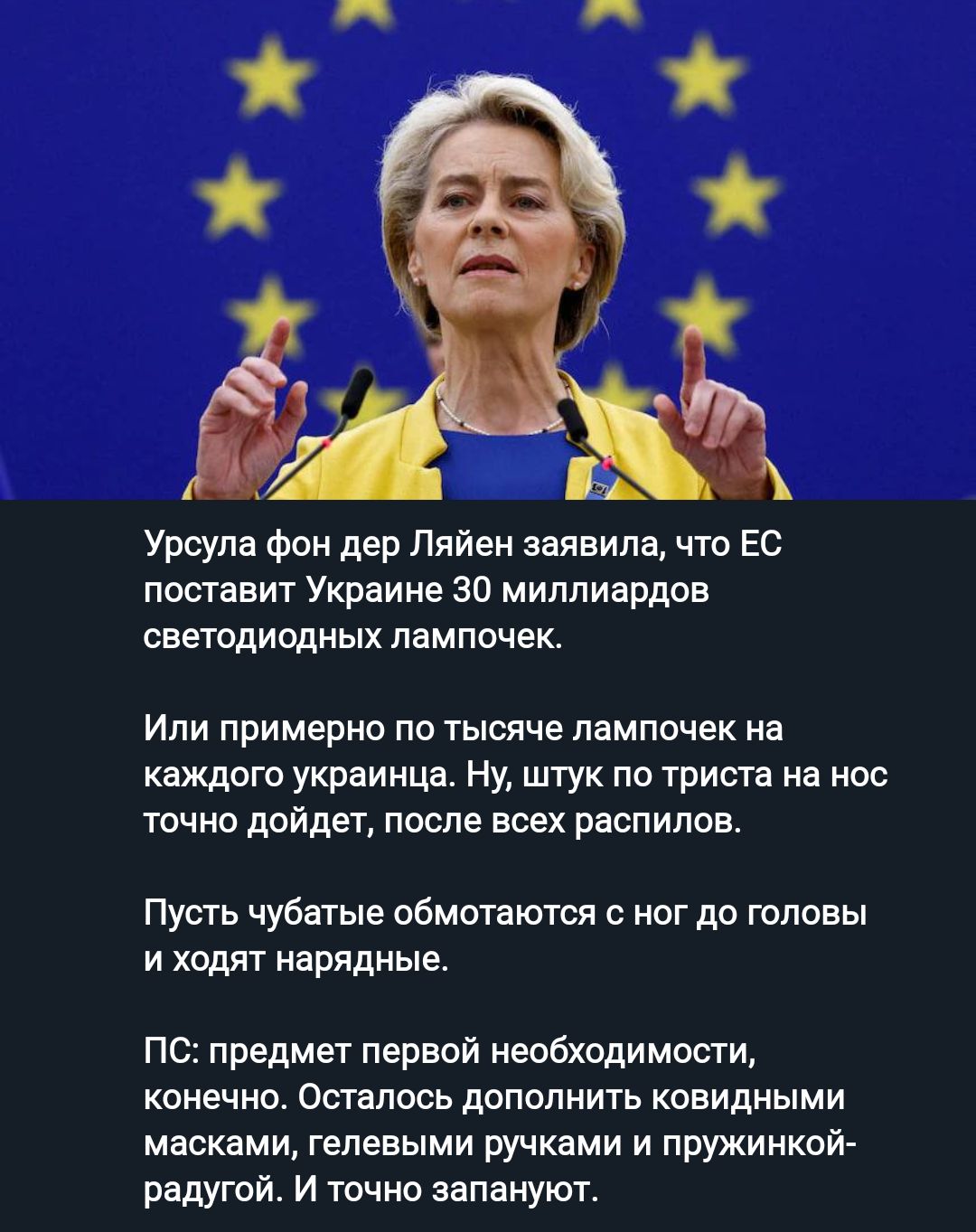Урсула Фон дер Пяйен заявит 1 что во поставит Украине 30 миллиардов светодиодных лампочек ИЛИ примерно ПО тысяче лампочек на каждого украинца Ну штук по триста на нос точна дойдет после всех распилов Пусть чубатые обмотаююя ног до головы и ходят нарядные пс предмет первой необходимости конечно Осталось дополнить ковидными масками гелеными ручками и пружинкой радугой и точно запануют