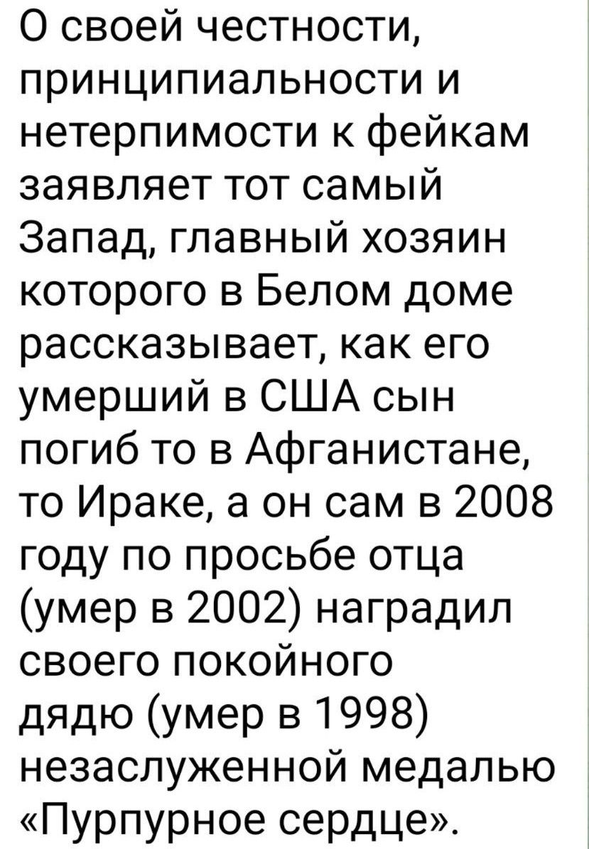О своей честности принципиальности и нетерпимости к фейкам заявляет тот самый Запад главный хозяин которого в Белом доме рассказывает как его умерший в США сын погиб то в Афганистане то Ираке а он сам в 2008 году по просьбе отца умер в 2002 наградил своего покойного дядю умер в 1998 незаслуженной медалью Пурпурное сердце