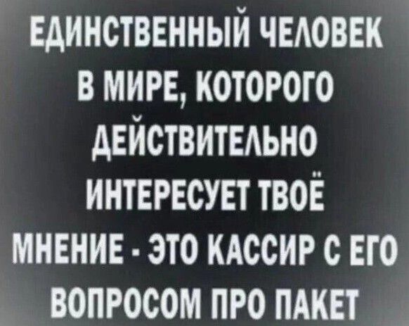 Единственный ЧЕАОВЕК в мин которого двйствитыьно интврвсувт твоё мнвнив это КАССИР с его вопросом про пдквт