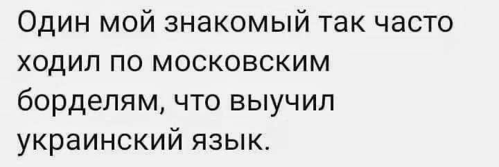 Один мой знакомый так часто ходил по московским борделям что выучил украинский язык