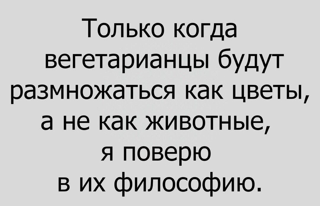 Только когда вегетарианцы будут размножаться как цветы а не как животные я поверю в их философию