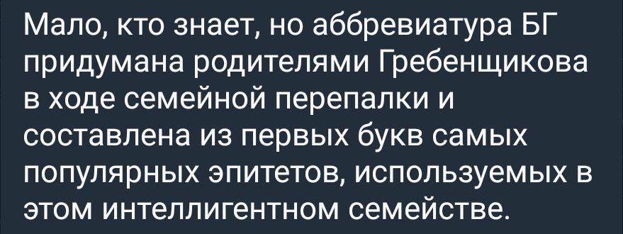 Мало кто знает но аббревиатура БГ придумана родителями Гребенщикова в ходе семейной перепалки и составлена из первых букв самых популярных эпитетов используемых в этом интеллигентном семействе