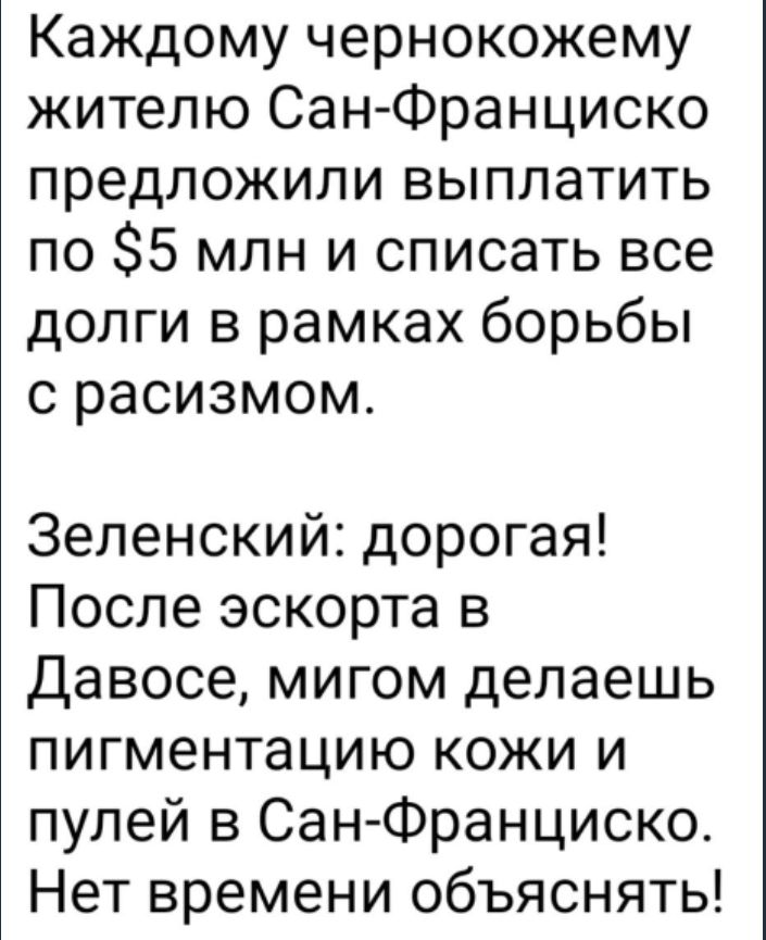 Каждому чернокожему жителю Сан Франциско предложили выплатить по 5 млн и списать все долги в рамках борьбы с расизмом Зеленский дорогая После эскорта в Давосе мигом делаешь пигментацию кожи и пулей в СанФранциско Нет времени объяснять