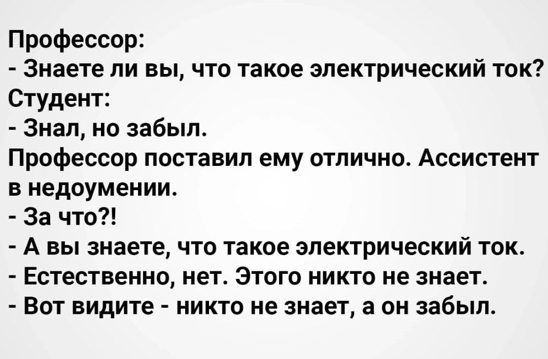 Профессор Знаете ли вы что такое электрический ток Студент Знал но забыл Профессар поставил ему отлично Ассистент в недоумении За что А вы знаете что такое электрический ток Естественно нет Этого никто не знает Вот видите никто не знает а он забыл