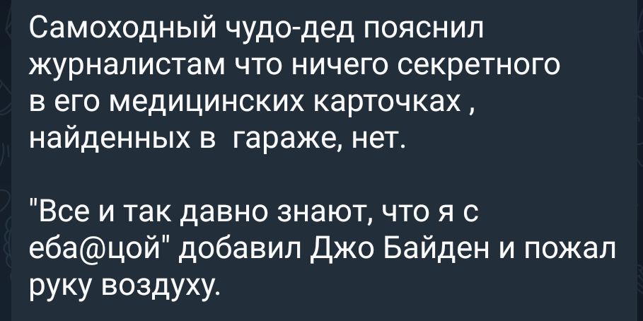 Самоходный чудо дед пояснил журналистам что ничего секретного в его медицинских карточках найденных в гараже нет Все и так давно знают что я ебацой добавил джо Байден и пожал руку воздуху