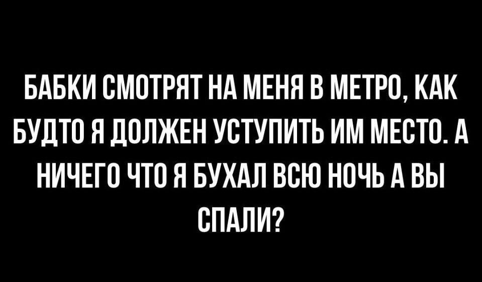 БАБКИ СМОТРЯТ НА МЕНЯ В МЕТРО КАК БУДТП НЛПЛЖЕН УВТУПИТЬ ИМ МЕСТО А НИЧЕГО ЧТО Я БУХАЛ ВСЮ НПЧЬ А ВЫ ЕПАЛИ