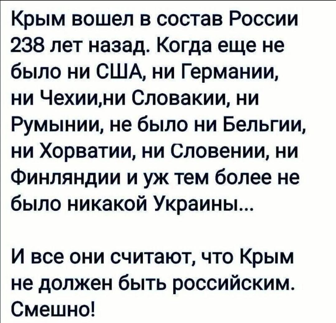 Крым вошел в состав России 238 лет назад Когда еще не было ни США ни Германии ни Чехиини Словакии ни Румынии не было ни Бельгии ни Хорватии ни Словении ни Финляндии и уж тем более не было никакой Украины И все они считаютчто Крым не должен быть российским Смешно