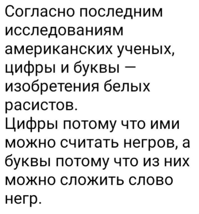 Согласно последним исследованиям американских ученых цифры и буквы изобретения белых расистов Цифры потому что ими можно считать негров а буквы потому что из них можно сложить слово негр
