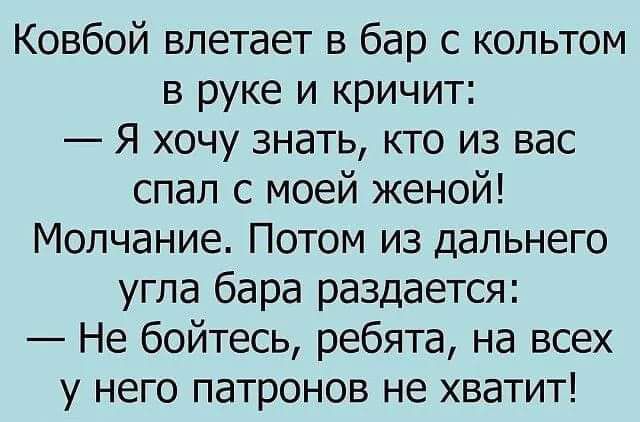 Ковбой влетает в бар с кольтом в руке и кричит Я хочу знать кто из вас спал с моей женой Молчание Потом из дальнего угла бара раздается Не бойтесь ребята на всех у него патронов не хватит